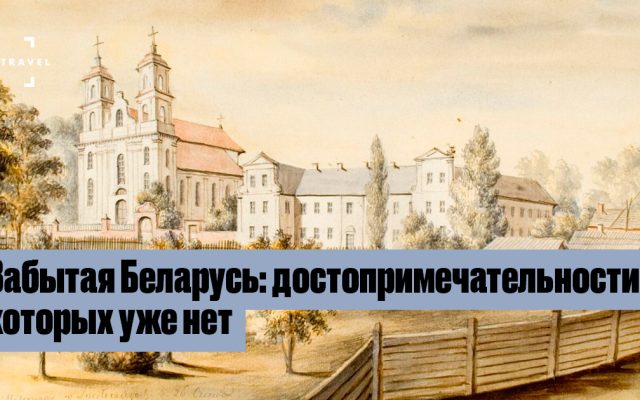 Утраченное наследие Беларуси: костелы, дворцы и замки, которых больше нет
